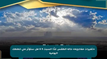 «تغيرات مفاجئة» حالة الطقس غدًا السبت 9 8 هل ستؤثر على خططك اليومية